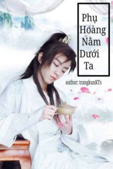 [Nguyên Khải] Phụ Hoàng Nằm Dưới Ta