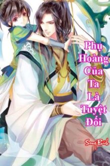 [ Đam Mỹ ] Phụ Hoàng Của Ta Là Tuyệt Đối