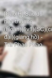 [Cao H] Sắc dụ hòa thượng (Hoàn)(1v1)(SC)(cổ đại)(giang hồ) – Trà Phao Phao