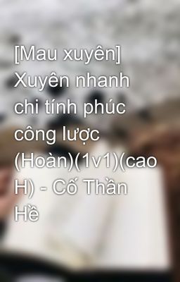 [Mau xuyên] Xuyên nhanh chi tính phúc công lược (Hoàn)(1v1)(cao H) – Cố Thần Hề