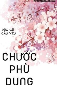 [Hoàn] [18+] [ Cao H] CHƯỚC PHÙ DUNG – Độc Cô Cầu Yêu