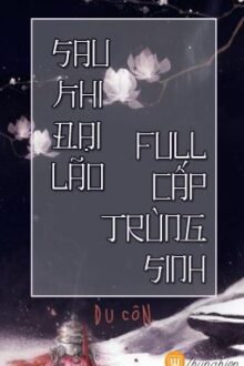 [BH.XT+TS][Hoàn] Sau khi đại lão full cấp trùng sinh┃Du Côn