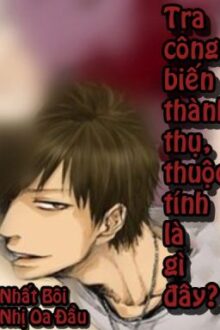 [HOÀN] TRA CÔNG BIẾN THÀNH THỤ, THUỘC TÍNH LÀ GÌ ĐÂY? (Đam mỹ – Edit)