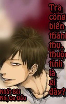 [HOÀN] TRA CÔNG BIẾN THÀNH THỤ, THUỘC TÍNH LÀ GÌ ĐÂY? (Đam mỹ – Edit)