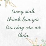 [BHTT – EDIT – HOÀN] Trùng Sinh Thành Bạn Gái Tra Công Của Nữ Thần