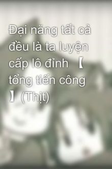Đại Năng Tất Cả Đều Là Ta Luyện Cấp Lô Đỉnh 【 Tổng Tiến Công 】(Thịt)