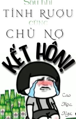 [Đm] Sau Khi Tỉnh Rượu Cùng Chủ Nợ Kết Hôn! (Hoàn)