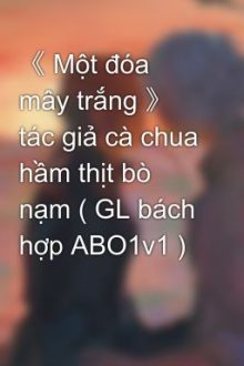 《 Một Đóa Mây Trắng 》 Tác Giả Cà Chua Hầm Thịt Bò Nạm ( Gl Bách Hợp Abo1v1 )