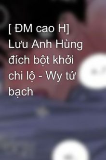 [ Đm Cao H] Lưu Anh Hùng Đích Bột Khởi Chi Lộ – Wy Tử Bạch