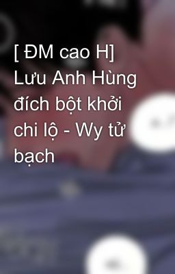 [ Đm Cao H] Lưu Anh Hùng Đích Bột Khởi Chi Lộ – Wy Tử Bạch