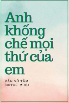 [Hđ-Edit] Anh Khống Chế Mọi Thứ Của Em – Vân Vô Tâm