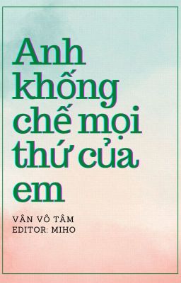 [Hđ-Edit] Anh Khống Chế Mọi Thứ Của Em – Vân Vô Tâm