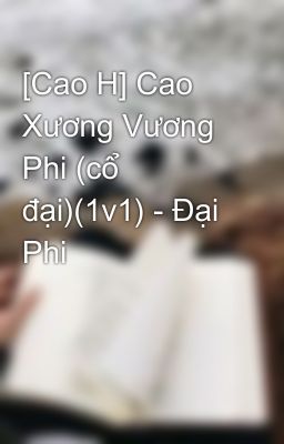 [Cao H] Cao Xương Vương Phi (Cổ Đại)(1V1) – Đại Phi
