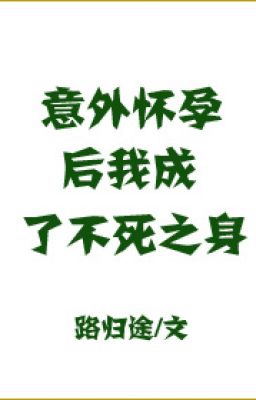 Sau Khi Mang Thai Ngoài Ý Muốn, Ta Thành Thân Bất Tử