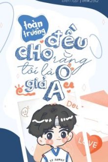 [Đm – Abo] Toàn Trường Đều Cho Rằng Tôi Là O Giả A