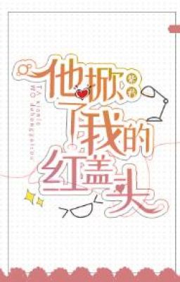 Hắn Vén Khăn Voan Đỏ Của Ta