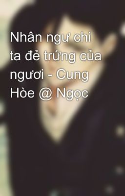 Nhân Ngư Chi Ta Đẻ Trứng Của Ngươi – Cung Hòe @ Ngọc