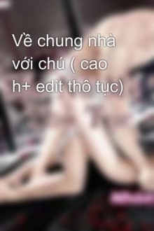 Về Chung Nhà Với Chú ( Cao H+ Edit Thô Tục)