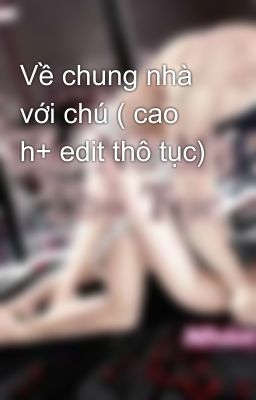 Về Chung Nhà Với Chú ( Cao H+ Edit Thô Tục)