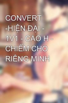 Convert -Hiện Đại – 1V1 – Cao H – Chiếm Cho Riêng Mình