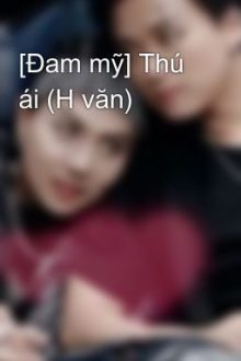 [Đam Mỹ] Thú Ái (H Văn)