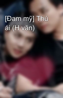 [Đam Mỹ] Thú Ái (H Văn)