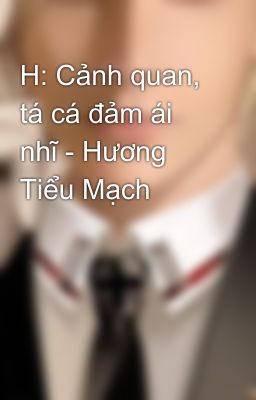 H: Cảnh Quan, Tá Cá Đảm Ái Nhĩ – Hương Tiểu Mạch
