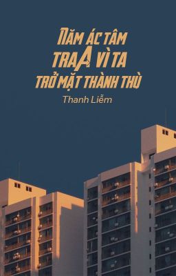 [Bhtt – Qt] Năm Ác Tâm Tra A Vì Ta Trở Mặt Thành Thù – Thanh Liễm