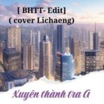[Bhtt- Edit] Xuyên Thành Tra A Sau Ảnh Hậu Chỉ Nghĩ Sủng Thê ( Cover Lichaeng)
