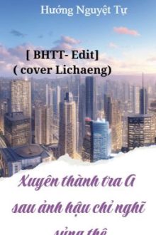 [Bhtt- Edit] Xuyên Thành Tra A Sau Ảnh Hậu Chỉ Nghĩ Sủng Thê ( Cover Lichaeng)