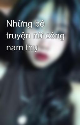 Những Bộ Truyện Nữ Công Nam Thụ💕💕