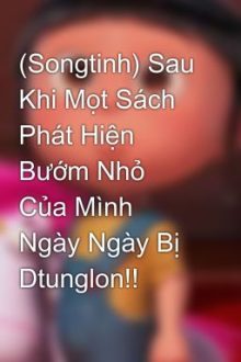 (Songtinh) Sau Khi Mọt Sách Phát Hiện Bướm Nhỏ Của Mình Ngày Ngày Bị Dtunglon!!