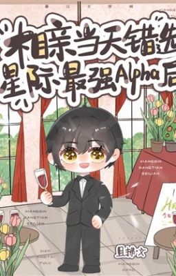 [Abo]  Vào Ngày Xem Mắt, Tôi Đã Chọn Nhầm Alpha Mạnh Nhất Tinh Tế