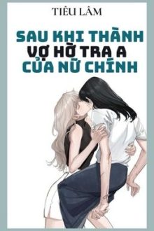 [Bhtt – Abo – Ai] Sau Khi Thành Vợ Hờ Tra A Của Nữ Chính