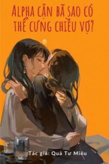 [Bhtt – Abo – Ai Hỗ Trợ] Alpha Cặn Bã Sao Có Thể Cưng Chiều Vợ