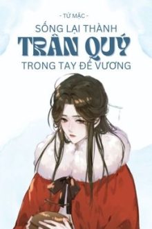 [Đm-Edit] Sống Lại Thành Trân Quý Trong Tay Đế Vương – Tứ Mặc