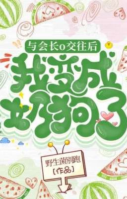[Bhtt] [Dịch] Cùng Hội Trưởng O Kết Giao Sau Ta Thành Nãi Cẩu