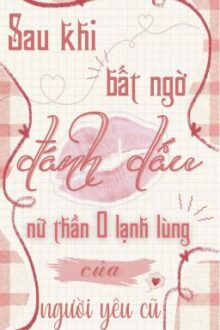 [BHTT – ABO][EDIT] SAU KHI BẤT NGỜ ĐÁNH DẤU NỮ THẦN O LẠNH LÙNG CỦA NGƯỜI YÊU CŨ